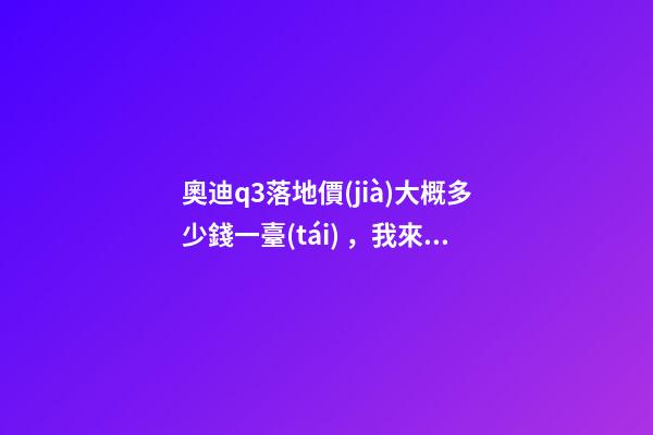 奧迪q3落地價(jià)大概多少錢一臺(tái)，我來說說，奧迪Q3車友社區(qū)（364期）